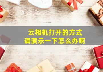 云相机打开的方式请演示一下怎么办啊