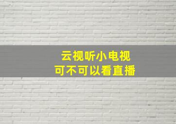 云视听小电视可不可以看直播