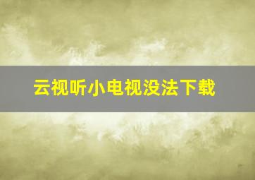 云视听小电视没法下载