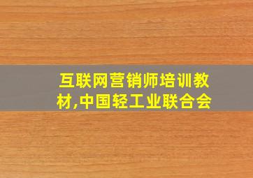 互联网营销师培训教材,中国轻工业联合会