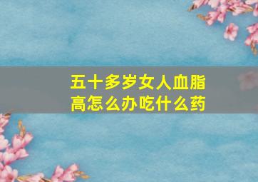 五十多岁女人血脂高怎么办吃什么药