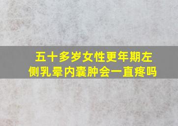 五十多岁女性更年期左侧乳晕内囊肿会一直疼吗