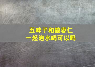 五味子和酸枣仁一起泡水喝可以吗