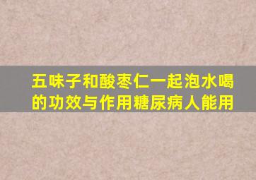 五味子和酸枣仁一起泡水喝的功效与作用糖尿病人能用