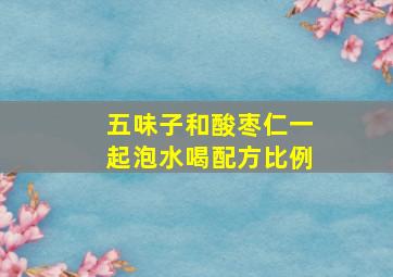 五味子和酸枣仁一起泡水喝配方比例