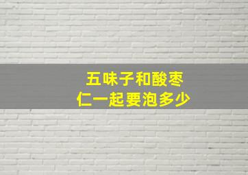 五味子和酸枣仁一起要泡多少