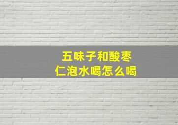 五味子和酸枣仁泡水喝怎么喝