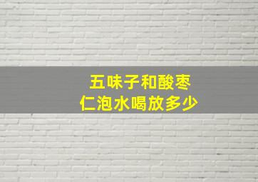 五味子和酸枣仁泡水喝放多少