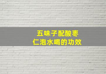 五味子配酸枣仁泡水喝的功效