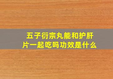 五子衍宗丸能和护肝片一起吃吗功效是什么