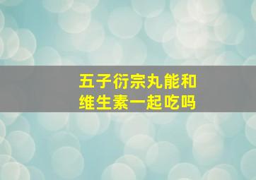 五子衍宗丸能和维生素一起吃吗