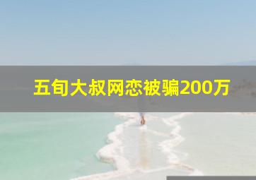 五旬大叔网恋被骗200万