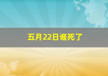 五月22日谁死了