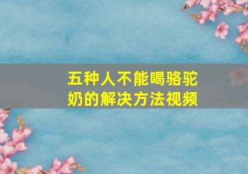 五种人不能喝骆驼奶的解决方法视频