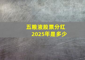 五粮液股票分红2025年是多少