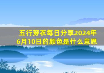 五行穿衣每日分享2024年6月10日的颜色是什么意思