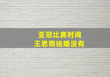 亚冠比赛时间王思雨结婚没有