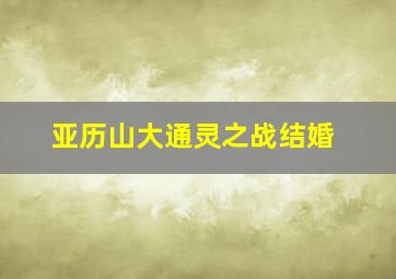 亚历山大通灵之战结婚