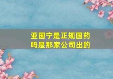 亚国宁是正规国药吗是那家公司出的