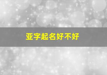 亚字起名好不好