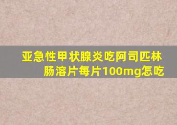 亚急性甲状腺炎吃阿司匹林肠溶片每片100mg怎吃