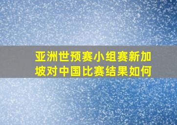 亚洲世预赛小组赛新加坡对中国比赛结果如何