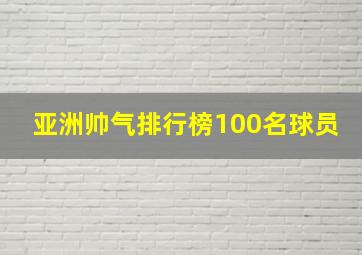 亚洲帅气排行榜100名球员