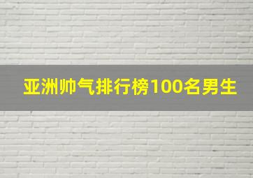 亚洲帅气排行榜100名男生