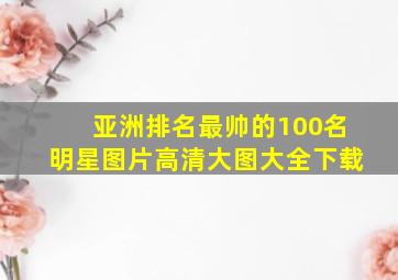 亚洲排名最帅的100名明星图片高清大图大全下载