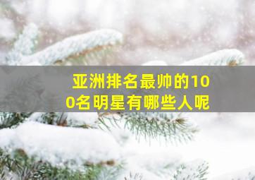 亚洲排名最帅的100名明星有哪些人呢