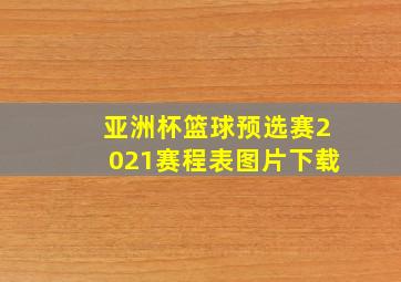 亚洲杯篮球预选赛2021赛程表图片下载