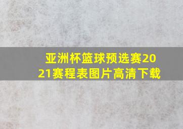 亚洲杯篮球预选赛2021赛程表图片高清下载