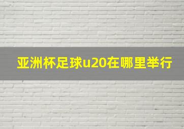 亚洲杯足球u20在哪里举行