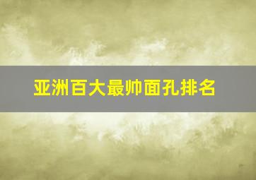 亚洲百大最帅面孔排名