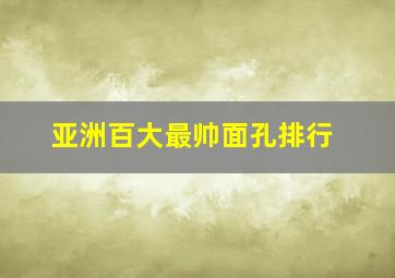 亚洲百大最帅面孔排行