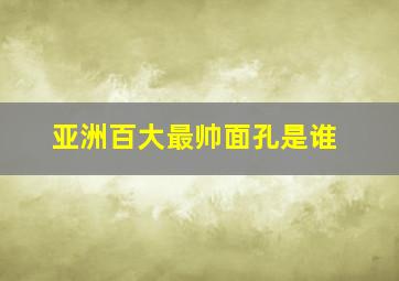 亚洲百大最帅面孔是谁