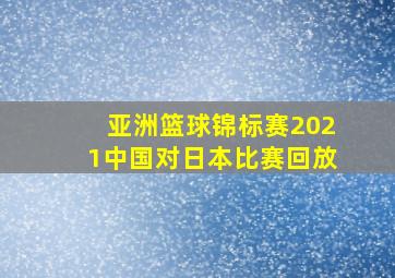 亚洲篮球锦标赛2021中国对日本比赛回放