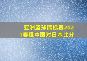 亚洲篮球锦标赛2021赛程中国对日本比分