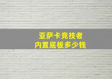 亚萨卡竞技者内置底板多少钱