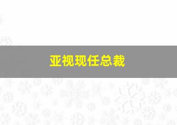 亚视现任总裁