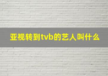 亚视转到tvb的艺人叫什么