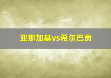 亚那加基vs希尔巴贡