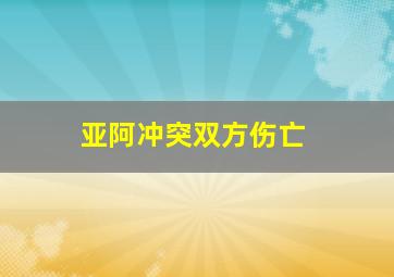 亚阿冲突双方伤亡