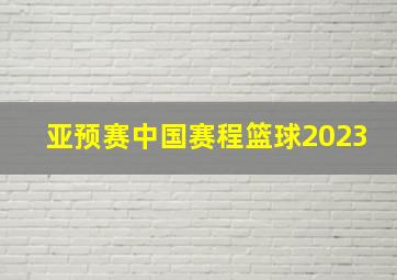 亚预赛中国赛程篮球2023