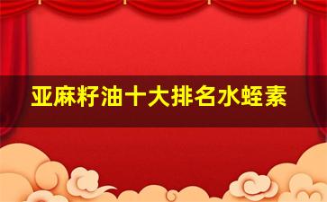 亚麻籽油十大排名水蛭素