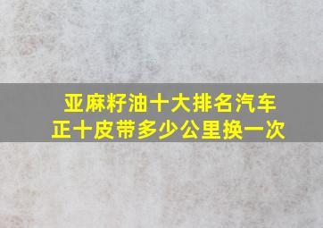 亚麻籽油十大排名汽车正十皮带多少公里换一次