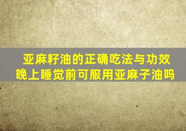 亚麻籽油的正确吃法与功效晚上睡觉前可服用亚麻子油吗