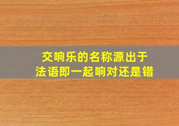 交响乐的名称源出于法语即一起响对还是错