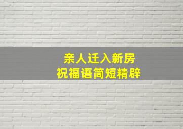 亲人迁入新房祝福语简短精辟