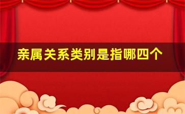 亲属关系类别是指哪四个